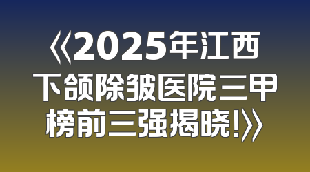 《2025年江西下颌除皱医院三甲榜前三强揭晓！》