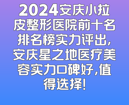 2024安庆小拉皮整形医院前十名排名榜实力评出，安庆星之地医疗美容实力口碑好，值得选择！