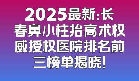 2025最新：长春鼻小柱抬高术权威授权医院排名前三榜单揭晓！