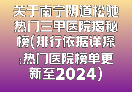 关于南宁阴道松驰热门三甲医院揭秘榜（排行依据详探：热门医院榜单更新至2024）