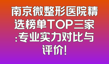 南京微整形医院精选榜单TOP三家：专业实力对比与评价！