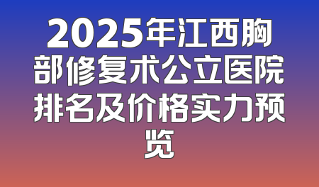 2025年江西胸部修复术公立医院排名及价格实力预览