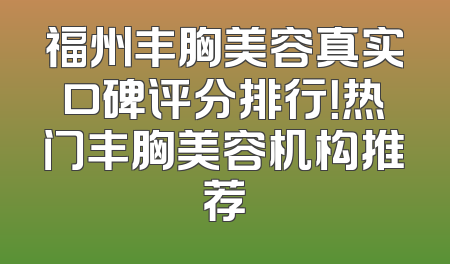 福州丰胸美容真实口碑评分排行！热门丰胸美容机构推荐