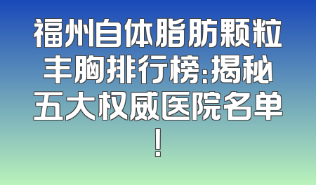 福州自体脂肪颗粒丰胸排行榜：揭秘五大权威医院名单！