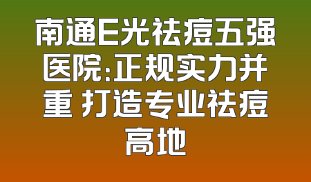 南通E光祛痘五强医院：正规实力并重 打造专业祛痘高地