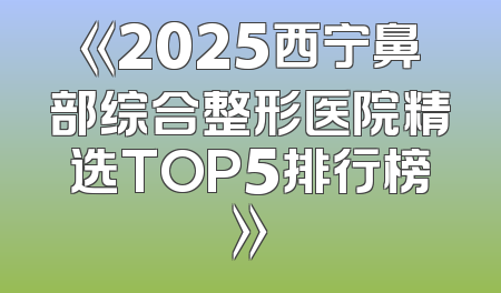 《2025西宁鼻部综合整形医院精选TOP5排行榜》