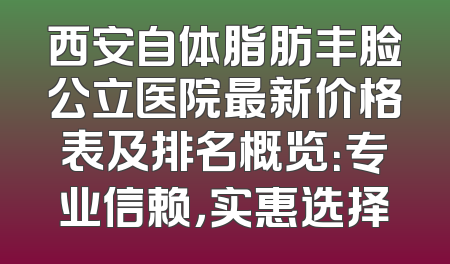 西安自体脂肪丰脸公立医院最新价格表及排名概览：专业信赖，实惠选择