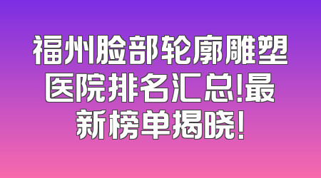 福州脸部轮廓雕塑医院排名汇总！最新榜单揭晓！