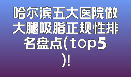 哈尔滨五大医院做大腿吸脂正规性排名盘点（top5）！