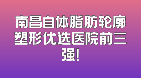 南昌自体脂肪轮廓塑形优选医院前三强！