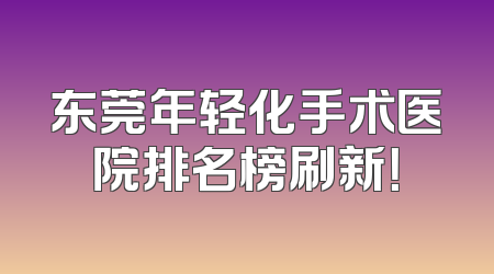 东莞年轻化手术医院排名榜刷新！