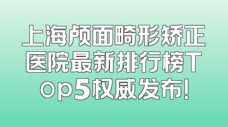 上海颅面畸形矫正医院最新排行榜Top5权威发布！