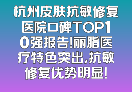 杭州皮肤抗敏修复医院口碑TOP10强报告！丽脂医疗特色突出，抗敏修复优势明显！