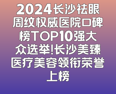 2024长沙祛眼周纹权威医院口碑榜TOP10强大众选举！长沙美臻医疗美容领衔荣誉上榜
