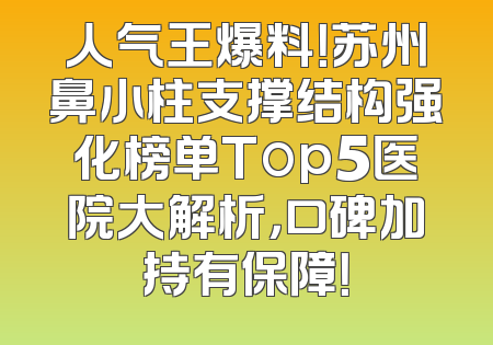 人气王爆料！苏州鼻小柱支撑结构强化榜单Top5医院大解析，口碑加持有保障！