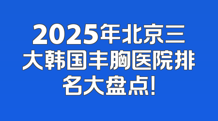 2025年北京三大韩国丰胸医院排名大盘点！