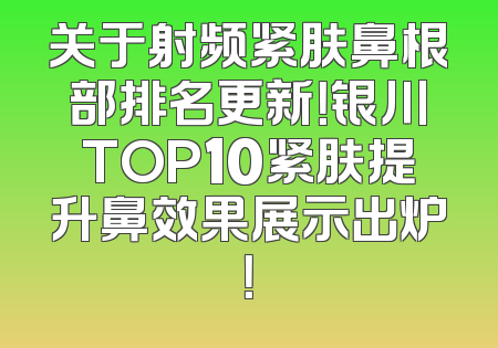 关于射频紧肤鼻根部排名更新！银川TOP10紧肤提升鼻效果展示出炉！