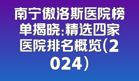 南宁傲洛斯医院榜单揭晓：精选四家医院排名概览（2024）