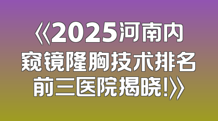 《2025河南内窥镜隆胸技术排名前三医院揭晓！》