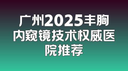 广州2025丰胸内窥镜技术权威医院推荐