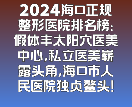2024海口正规整形医院排名榜：假体丰太阳穴医美中心，私立医美崭露头角，海口市人民医院独占鳌头！