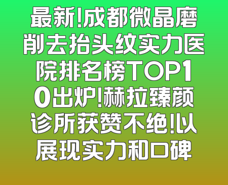 最新！成都微晶磨削去抬头纹实力医院排名榜TOP10出炉！赫拉臻颜诊所获赞不绝！以展现实力和口碑