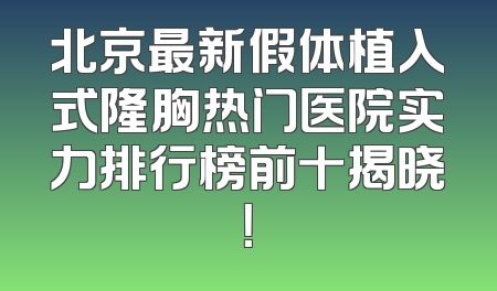 北京最新假体植入式隆胸热门医院实力排行榜前十揭晓！