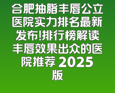 合肥抽脂丰唇公立医院实力排名最新发布！排行榜解读丰唇效果出众的医院推荐 2025版
