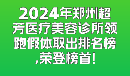 2024年郑州超芳医疗美容诊所领跑假体取出排名榜，荣登榜首！