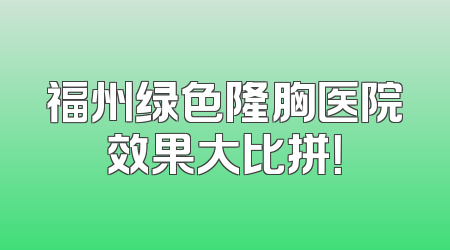 福州绿色隆胸医院效果大比拼！
