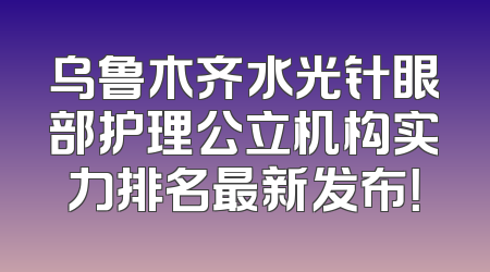 乌鲁木齐水光针眼部护理公立机构实力排名最新发布！