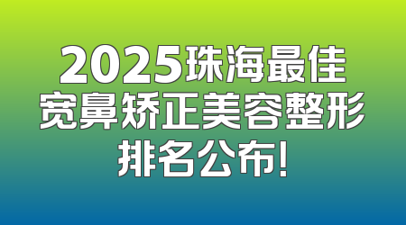 2025珠海最佳宽鼻矫正美容整形排名公布！