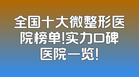 全国十大微整形医院榜单！实力口碑医院一览！