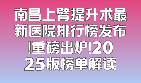 南昌上臂提升术最新医院排行榜发布！重磅出炉！2025版榜单解读