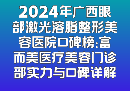 2024年广西眼部激光溶脂整形美容医院口碑榜：富而美医疗美容门诊部实力与口碑详解
