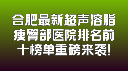 合肥最新超声溶脂瘦臀部医院排名前十榜单重磅来袭！
