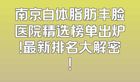 南京自体脂肪丰脸医院精选榜单出炉！最新排名大解密！