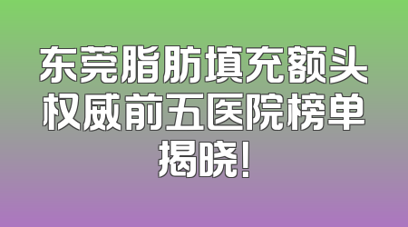 东莞脂肪填充额头权威前五医院榜单揭晓！