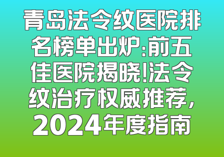 青岛法令纹医院排名榜单出炉：前五佳医院揭晓！法令纹治疗权威推荐，2024年度指南