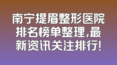 南宁提眉整形医院排名榜单整理，最新资讯关注排行！