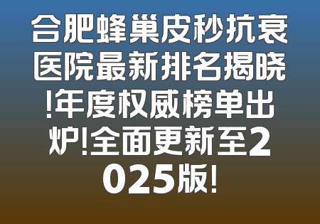 合肥蜂巢皮秒抗衰医院最新排名揭晓！年度权威榜单出炉！全面更新至2025版！