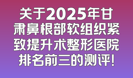 关于2025年甘肃鼻根部软组织紧致提升术整形医院排名前三的测评！