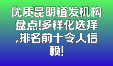 优质昆明植发机构盘点！多样化选择，排名前十令人信赖！