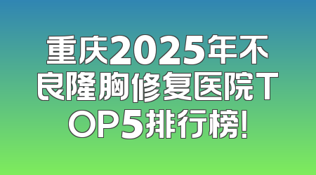 重庆2025年不良隆胸修复医院TOP5排行榜！