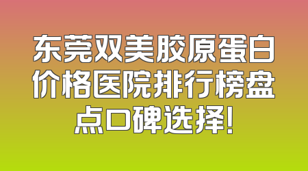 东莞双美胶原蛋白价格医院排行榜盘点口碑选择！