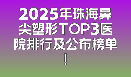 2025年珠海鼻尖塑形TOP3医院排行及公布榜单！