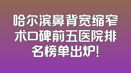 哈尔滨鼻背宽缩窄术口碑前五医院排名榜单出炉！