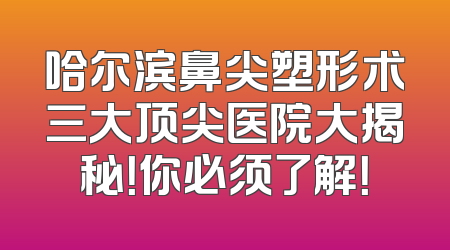 哈尔滨鼻尖塑形术三大顶尖医院大揭秘！你必须了解！
