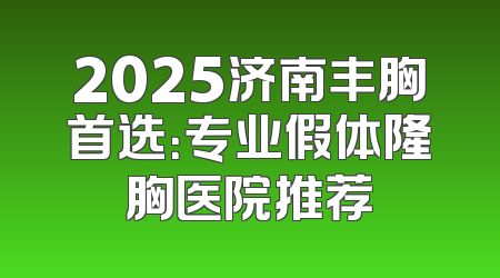 2025济南丰胸首选：专业假体隆胸医院推荐