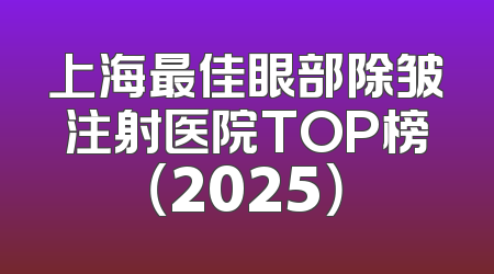 上海最佳眼部除皱注射医院TOP榜（2025）